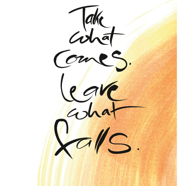 TAKE WHAT COMES. LEAVE WHAT FALLS.
