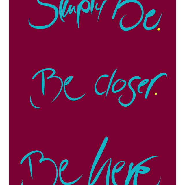 SIMPLY BE. BE CLOSER. BE HERE.